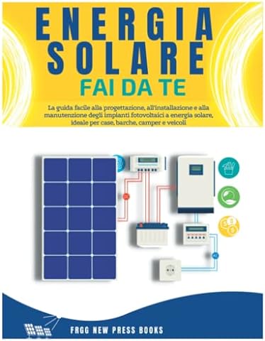 Eenergia Solare Fai da Te: La guida facile alla progettazione, all'installazione e alla manutenzione degli impianti fotovoltaici a energia solare, ideale per case, barche, camper e veicoli