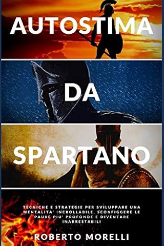 AUTOSTIMA DA SPARTANO: Tecniche e strategie per sviluppare una mentalit&agrave; incrollabile, sconfiggere le paure pi&ugrave; profonde e diventare inarrestabile